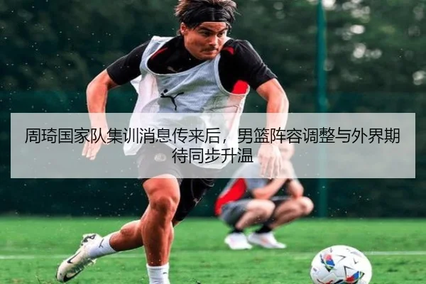 周琦国家队集训消息传来后，男篮阵容调整与外界期待同步升温 - bet365