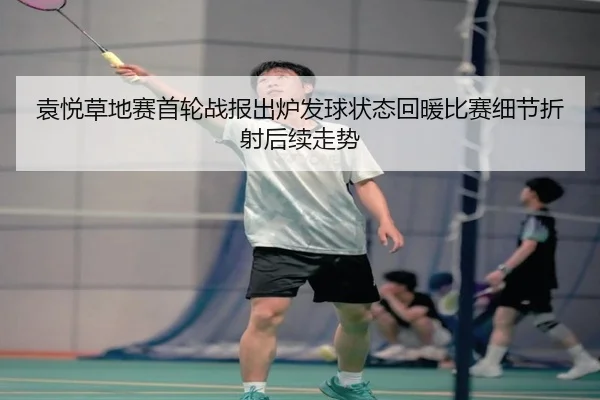 袁悦草地赛首轮战报出炉发球状态回暖比赛细节折射后续走势 - bet365